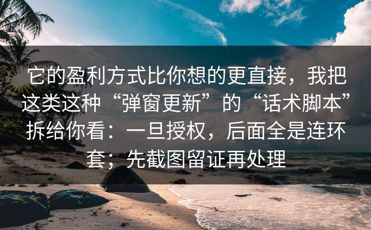它的盈利方式比你想的更直接,我把这类这种“弹窗更新”的“话术脚本”拆给你看:一旦授权,后面全是连环套;先截图留证再处理 它的盈利方式比你想的更直接,我把这类这种“弹窗更新”的“话术脚本”拆给你看:一旦授权,后面全是连环套;先截图留证再处理