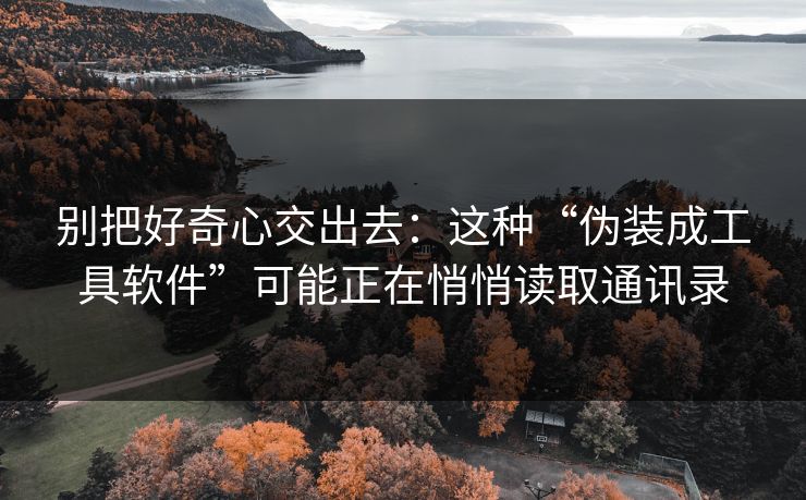 别把好奇心交出去:这种“伪装成工具软件”可能正在悄悄读取通讯录 别把好奇心交出去:这种“伪装成工具软件”可能正在悄悄读取通讯录