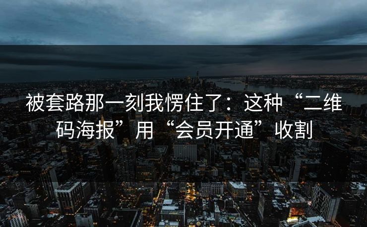 被套路那一刻我愣住了:这种“二维码海报”用“会员开通”收割 被套路那一刻我愣住了:这种“二维码海报”用“会员开通”收割