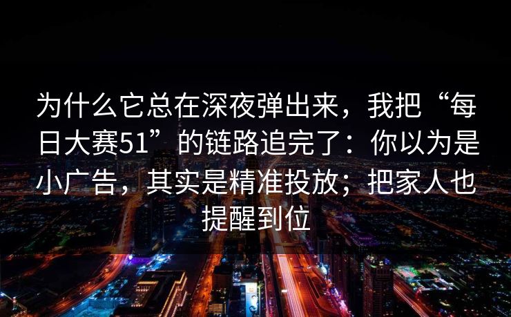 为什么它总在深夜弹出来,我把“每日大赛51”的链路追完了:你以为是小广告,其实是精准投放;把家人也提醒到位 为什么它总在深夜弹出来,我把“每日大赛51”的链路追完了:你以为是小广告,其实是精准投放;把家人也提醒到位