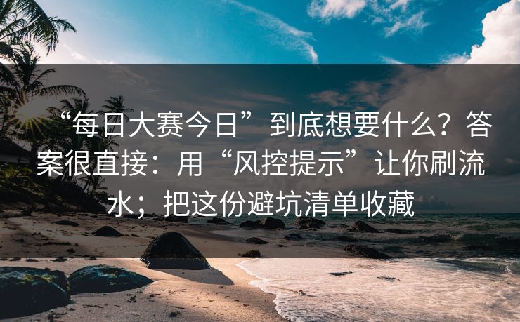 “每日大赛今日”到底想要什么?答案很直接:用“风控提示”让你刷流水;把这份避坑清单收藏 “每日大赛今日”到底想要什么?答案很直接:用“风控提示”让你刷流水;把这份避坑清单收藏