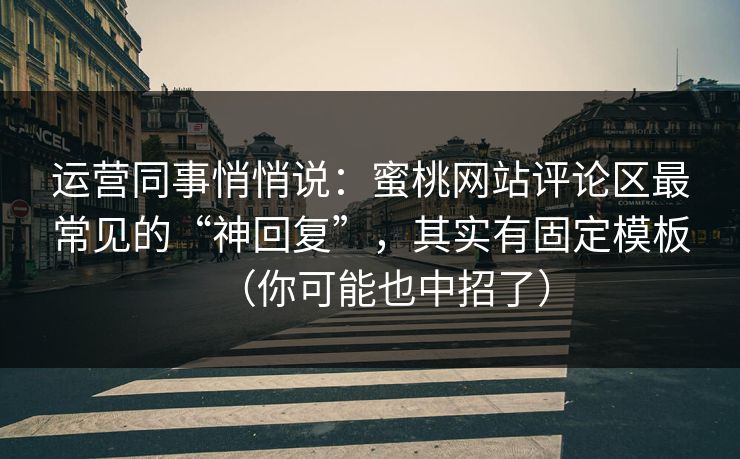 运营同事悄悄说:蜜桃网站评论区最常见的“神回复”,其实有固定模板(你可能也中招了)-第1张图片-今日每日大赛入口 运营同事悄悄说:蜜桃网站评论区最常见的“神回复”,其实有固定模板(你可能也中招了)-第1张图片-今日每日大赛入口