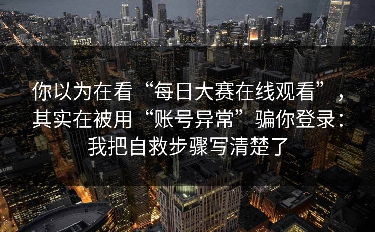 你以为在看“每日大赛在线观看”,其实在被用“账号异常”骗你登录:我把自救步骤写清楚了 你以为在看“每日大赛在线观看”,其实在被用“账号异常”骗你登录:我把自救步骤写清楚了