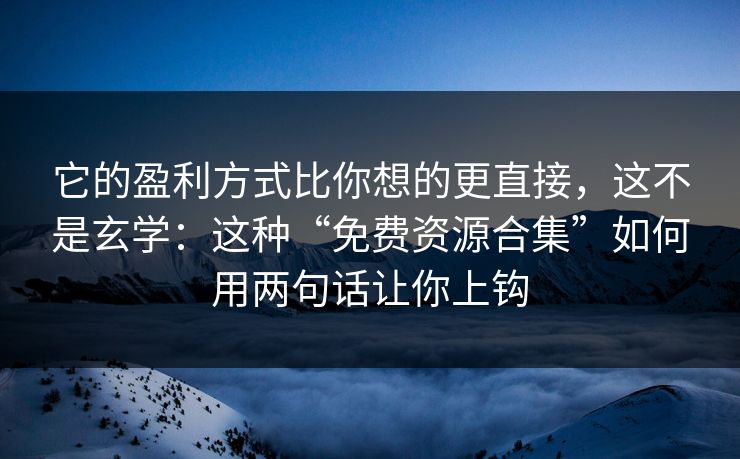 它的盈利方式比你想的更直接,这不是玄学:这种“免费资源合集”如何用两句话让你上钩 它的盈利方式比你想的更直接,这不是玄学:这种“免费资源合集”如何用两句话让你上钩
