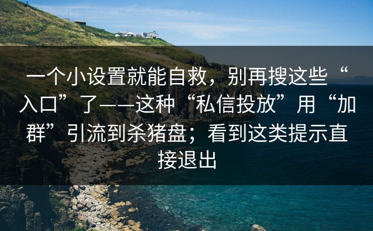 一个小设置就能自救,别再搜这些“入口”了——这种“私信投放”用“加群”引流到杀猪盘;看到这类提示直接退出 一个小设置就能自救,别再搜这些“入口”了——这种“私信投放”用“加群”引流到杀猪盘;看到这类提示直接退出