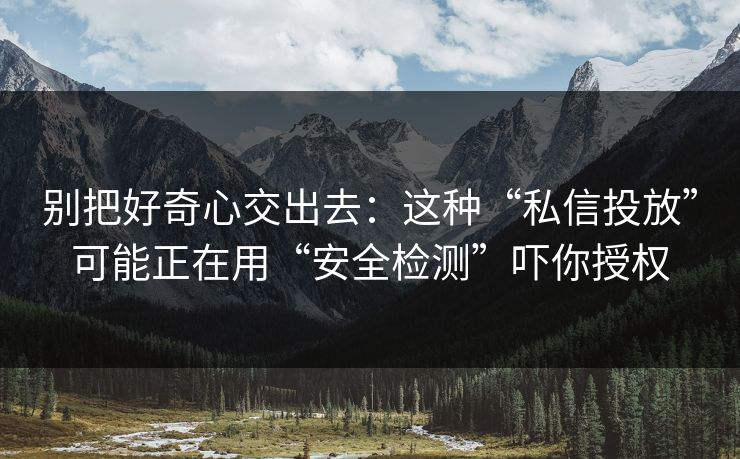 别把好奇心交出去:这种“私信投放”可能正在用“安全检测”吓你授权 别把好奇心交出去:这种“私信投放”可能正在用“安全检测”吓你授权
