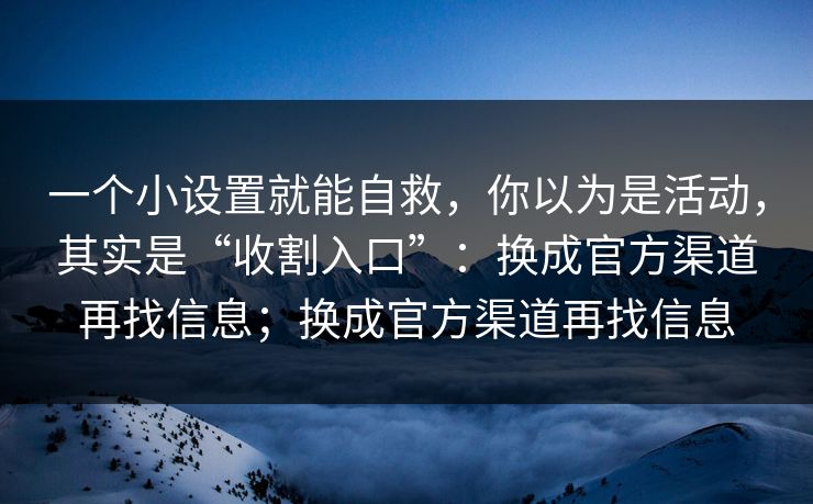 一个小设置就能自救,你以为是活动,其实是“收割入口”:换成官方渠道再找信息;换成官方渠道再找信息 一个小设置就能自救,你以为是活动,其实是“收割入口”:换成官方渠道再找信息;换成官方渠道再找信息