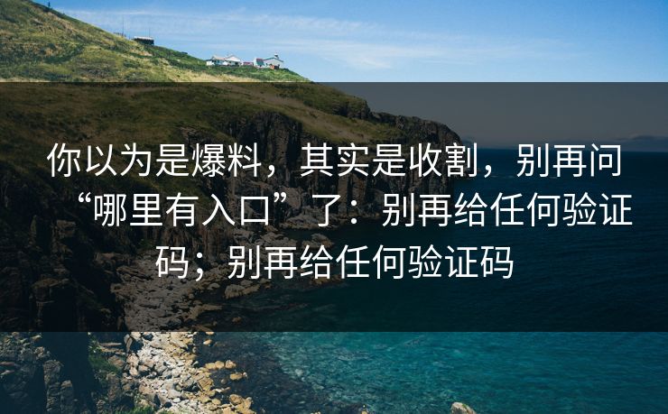 你以为是爆料,其实是收割,别再问“哪里有入口”了:别再给任何验证码;别再给任何验证码 你以为是爆料,其实是收割,别再问“哪里有入口”了:别再给任何验证码;别再给任何验证码