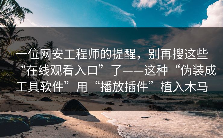 一位网安工程师的提醒,别再搜这些“在线观看入口”了——这种“伪装成工具软件”用“播放插件”植入木马 一位网安工程师的提醒,别再搜这些“在线观看入口”了——这种“伪装成工具软件”用“播放插件”植入木马