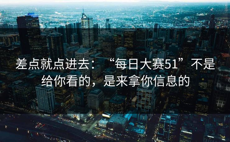 差点就点进去:“每日大赛51”不是给你看的,是来拿你信息的 差点就点进去:“每日大赛51”不是给你看的,是来拿你信息的