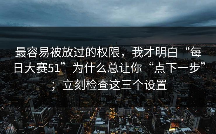 最容易被放过的权限,我才明白“每日大赛51”为什么总让你“点下一步”;立刻检查这三个设置 最容易被放过的权限,我才明白“每日大赛51”为什么总让你“点下一步”;立刻检查这三个设置
