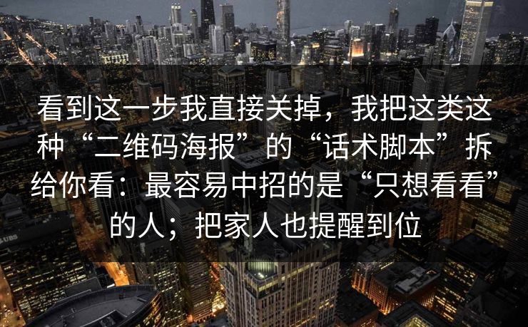 看到这一步我直接关掉，我把这类这种“二维码海报”的“话术脚本”拆给你看：最容易中招的是“只想看看”的人；把家人也提醒到位