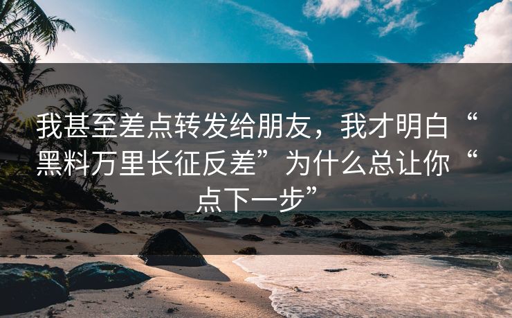 我甚至差点转发给朋友,我才明白“黑料万里长征反差”为什么总让你“点下一步” 我甚至差点转发给朋友,我才明白“黑料万里长征反差”为什么总让你“点下一步”