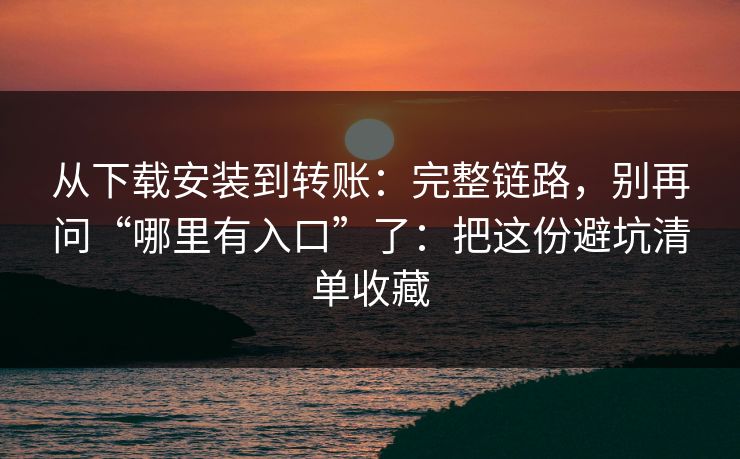 从下载安装到转账:完整链路,别再问“哪里有入口”了:把这份避坑清单收藏 从下载安装到转账:完整链路,别再问“哪里有入口”了:把这份避坑清单收藏