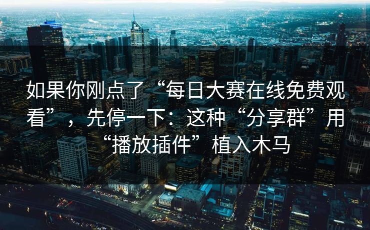 如果你刚点了“每日大赛在线免费观看”,先停一下:这种“分享群”用“播放插件”植入木马 如果你刚点了“每日大赛在线免费观看”,先停一下:这种“分享群”用“播放插件”植入木马