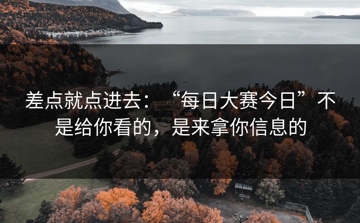 差点就点进去:“每日大赛今日”不是给你看的,是来拿你信息的 差点就点进去:“每日大赛今日”不是给你看的,是来拿你信息的
