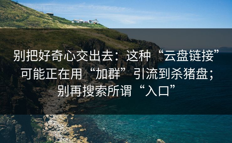 别把好奇心交出去:这种“云盘链接”可能正在用“加群”引流到杀猪盘;别再搜索所谓“入口”-第1张图片-今日每日大赛入口 别把好奇心交出去:这种“云盘链接”可能正在用“加群”引流到杀猪盘;别再搜索所谓“入口”-第1张图片-今日每日大赛入口