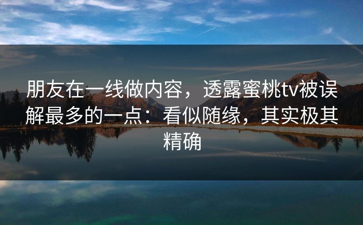 朋友在一线做内容,透露蜜桃tv被误解最多的一点:看似随缘,其实极其精确 朋友在一线做内容,透露蜜桃tv被误解最多的一点:看似随缘,其实极其精确