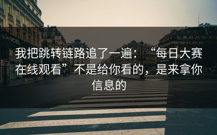 我把跳转链路追了一遍：“每日大赛在线观看”不是给你看的，是来拿你信息的