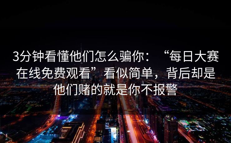 3分钟看懂他们怎么骗你：“每日大赛在线免费观看”看似简单，背后却是他们赌的就是你不报警