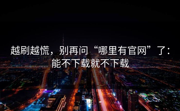 越刷越慌,别再问“哪里有官网”了:能不下载就不下载 越刷越慌,别再问“哪里有官网”了:能不下载就不下载