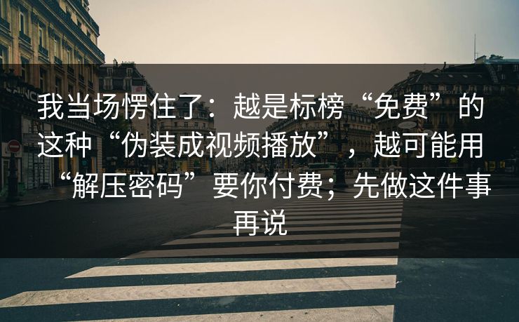我当场愣住了:越是标榜“免费”的这种“伪装成视频播放”,越可能用“解压密码”要你付费;先做这件事再说 我当场愣住了:越是标榜“免费”的这种“伪装成视频播放”,越可能用“解压密码”要你付费;先做这件事再说