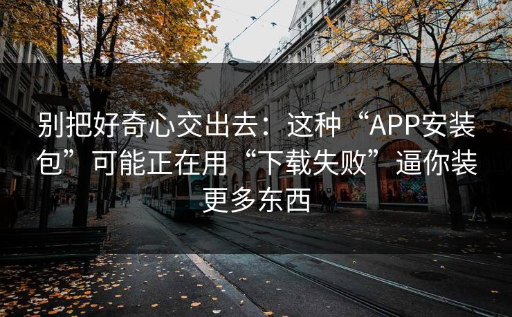 别把好奇心交出去:这种“APP安装包”可能正在用“下载失败”逼你装更多东西 别把好奇心交出去:这种“APP安装包”可能正在用“下载失败”逼你装更多东西