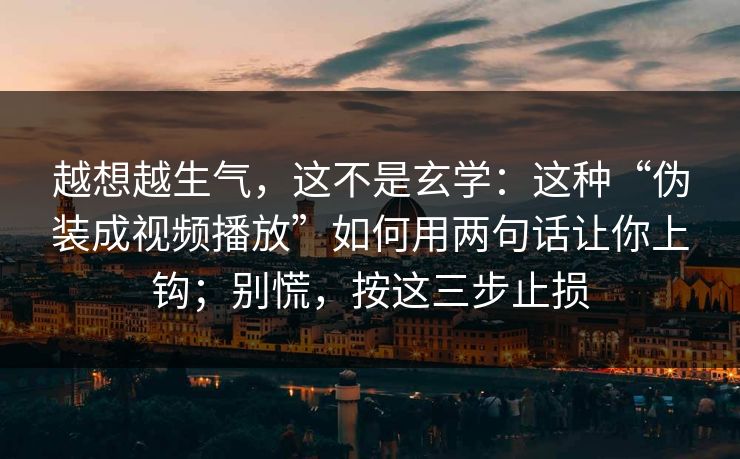 越想越生气，这不是玄学：这种“伪装成视频播放”如何用两句话让你上钩；别慌，按这三步止损