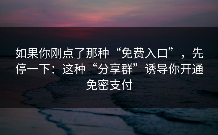 如果你刚点了那种“免费入口”，先停一下：这种“分享群”诱导你开通免密支付