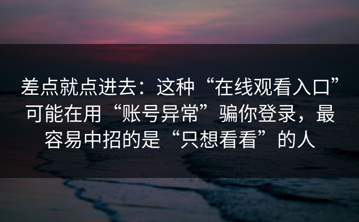 差点就点进去:这种“在线观看入口”可能在用“账号异常”骗你登录,最容易中招的是“只想看看”的人 差点就点进去:这种“在线观看入口”可能在用“账号异常”骗你登录,最容易中招的是“只想看看”的人