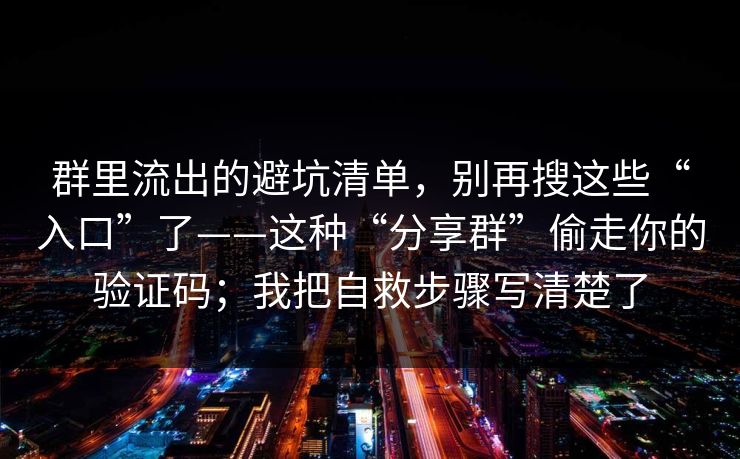 群里流出的避坑清单，别再搜这些“入口”了——这种“分享群”偷走你的验证码；我把自救步骤写清楚了