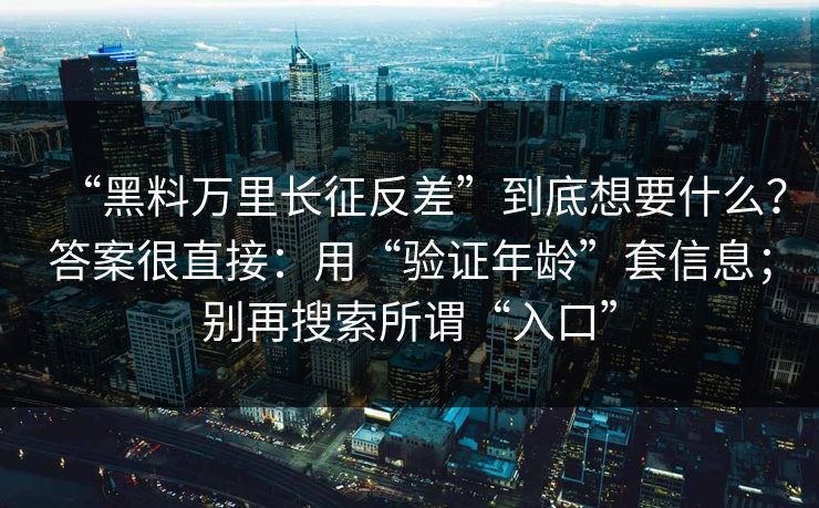 “黑料万里长征反差”到底想要什么？答案很直接：用“验证年龄”套信息；别再搜索所谓“入口”