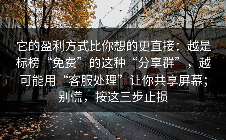 它的盈利方式比你想的更直接:越是标榜“免费”的这种“分享群”,越可能用“客服处理”让你共享屏幕;别慌,按这三步止损 它的盈利方式比你想的更直接:越是标榜“免费”的这种“分享群”,越可能用“客服处理”让你共享屏幕;别慌,按这三步止损