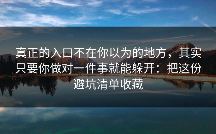 真正的入口不在你以为的地方,其实只要你做对一件事就能躲开:把这份避坑清单收藏 真正的入口不在你以为的地方,其实只要你做对一件事就能躲开:把这份避坑清单收藏