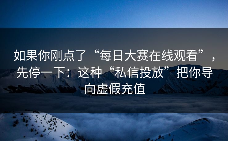 如果你刚点了“每日大赛在线观看”，先停一下：这种“私信投放”把你导向虚假充值