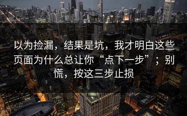 以为捡漏，结果是坑，我才明白这些页面为什么总让你“点下一步”；别慌，按这三步止损-第1张图片-今日每日大赛入口