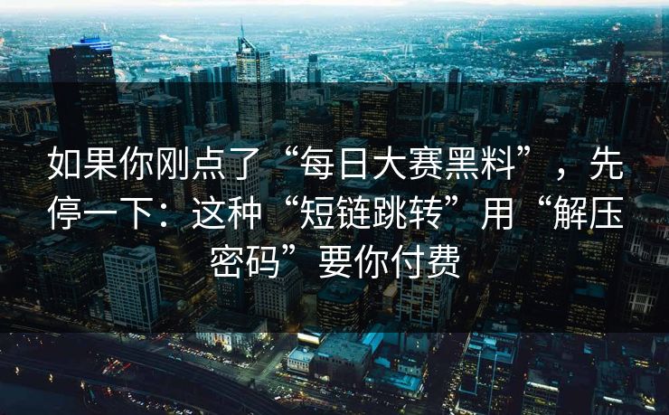 如果你刚点了“每日大赛黑料”，先停一下：这种“短链跳转”用“解压密码”要你付费