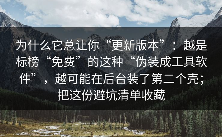 为什么它总让你“更新版本”：越是标榜“免费”的这种“伪装成工具软件”，越可能在后台装了第二个壳；把这份避坑清单收藏