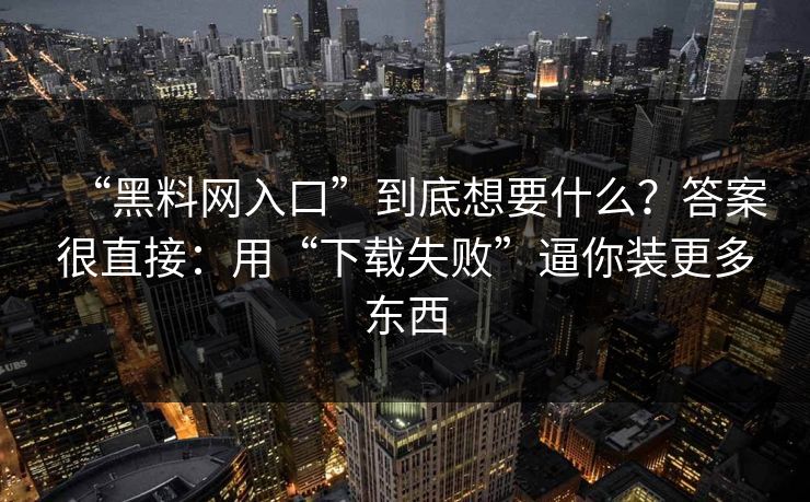 “黑料网入口”到底想要什么？答案很直接：用“下载失败”逼你装更多东西