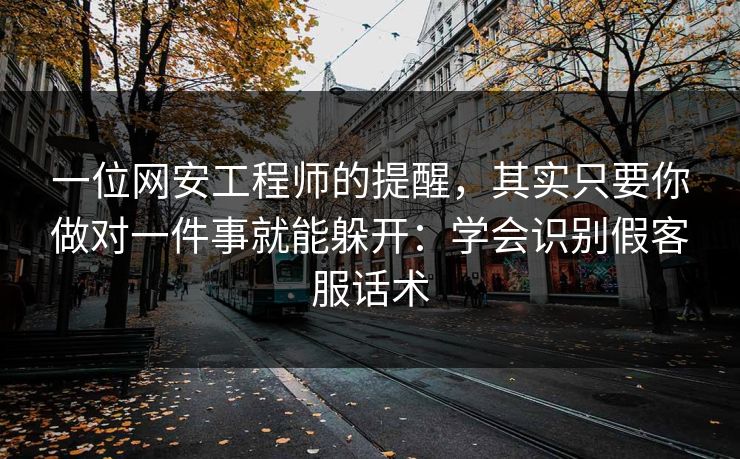 一位网安工程师的提醒，其实只要你做对一件事就能躲开：学会识别假客服话术