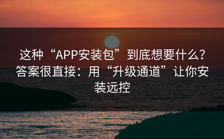 这种“APP安装包”到底想要什么？答案很直接：用“升级通道”让你安装远控