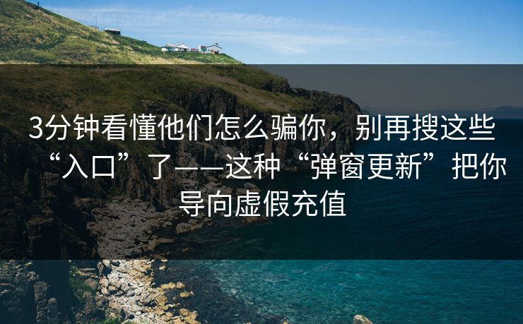 3分钟看懂他们怎么骗你，别再搜这些“入口”了——这种“弹窗更新”把你导向虚假充值