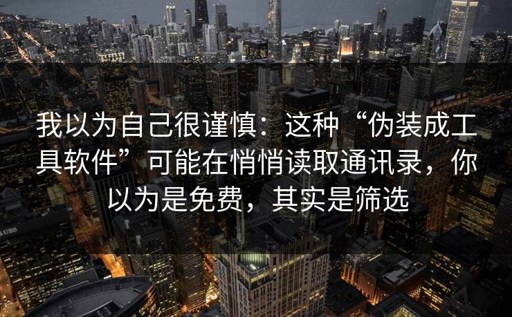 我以为自己很谨慎：这种“伪装成工具软件”可能在悄悄读取通讯录，你以为是免费，其实是筛选