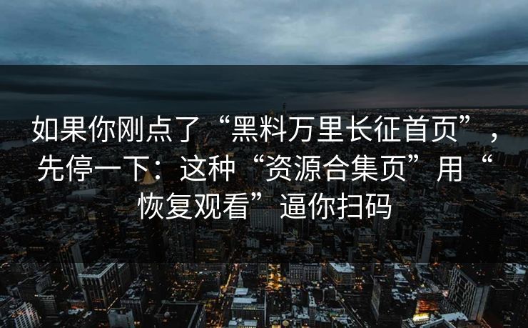 如果你刚点了“黑料万里长征首页”，先停一下：这种“资源合集页”用“恢复观看”逼你扫码