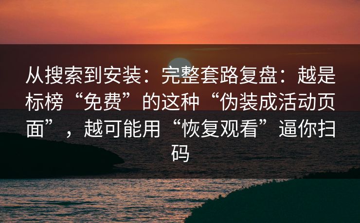 从搜索到安装：完整套路复盘：越是标榜“免费”的这种“伪装成活动页面”，越可能用“恢复观看”逼你扫码