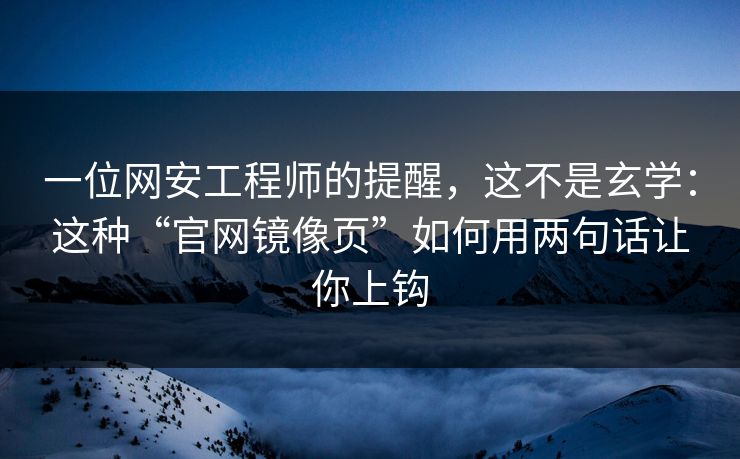 一位网安工程师的提醒，这不是玄学：这种“官网镜像页”如何用两句话让你上钩