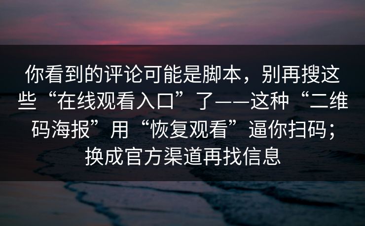 你看到的评论可能是脚本，别再搜这些“在线观看入口”了——这种“二维码海报”用“恢复观看”逼你扫码；换成官方渠道再找信息