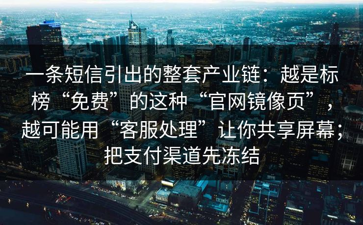 一条短信引出的整套产业链：越是标榜“免费”的这种“官网镜像页”，越可能用“客服处理”让你共享屏幕；把支付渠道先冻结