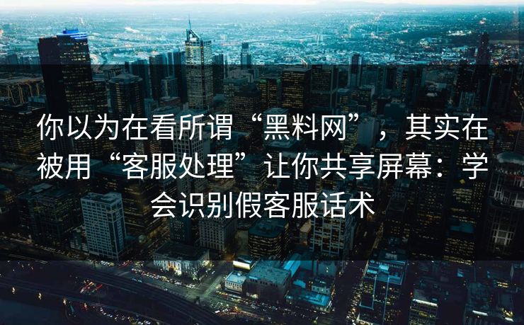 你以为在看所谓“黑料网”，其实在被用“客服处理”让你共享屏幕：学会识别假客服话术