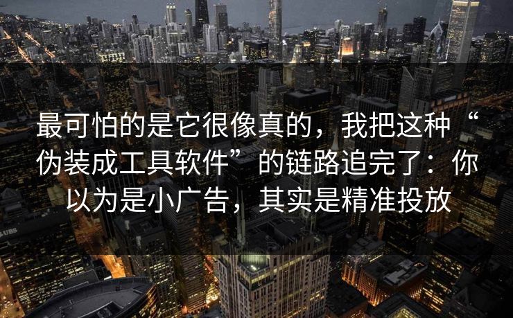 最可怕的是它很像真的，我把这种“伪装成工具软件”的链路追完了：你以为是小广告，其实是精准投放